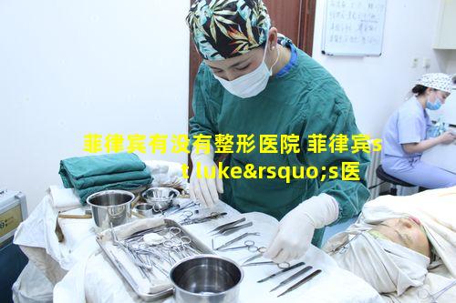 菲律宾有没有整形医院 菲律宾st luke’s医院